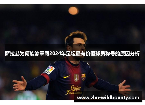 萨拉赫为何能够荣膺2024年足坛最有价值球员称号的原因分析