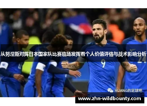 从努涅斯对阵日本国家队比赛临场发挥看个人价值评估与战术影响分析