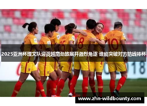 2025亚洲杯理文队迎战越南劲旅展开激烈角逐 谁能突破对方防线捧杯 2025亚洲杯理文队迎战越南劲旅展开激烈角逐 谁能突破对方防线捧杯