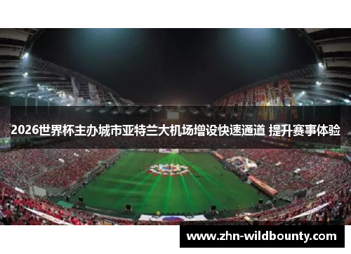 2026世界杯主办城市亚特兰大机场增设快速通道 提升赛事体验 2026世界杯主办城市亚特兰大机场增设快速通道 提升赛事体验