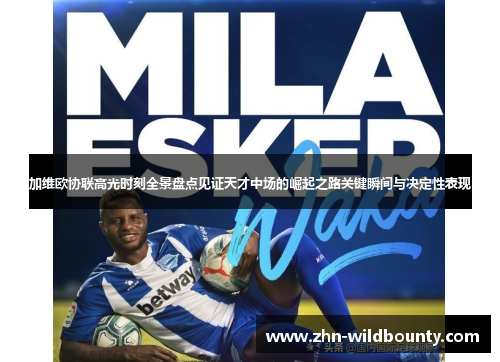 加维欧协联高光时刻全景盘点见证天才中场的崛起之路关键瞬间与决定性表现 加维欧协联高光时刻全景盘点见证天才中场的崛起之路关键瞬间与决定性表现