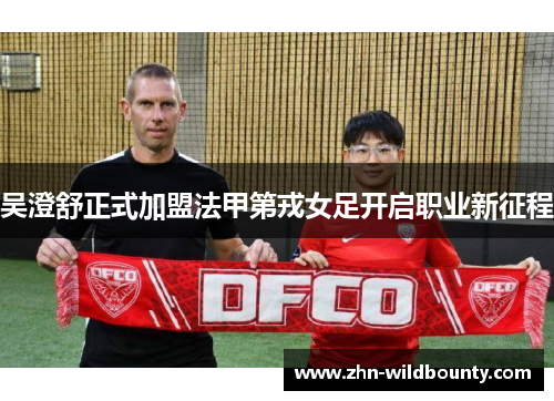 吴澄舒正式加盟法甲第戎女足开启职业新征程 吴澄舒正式加盟法甲第戎女足开启职业新征程