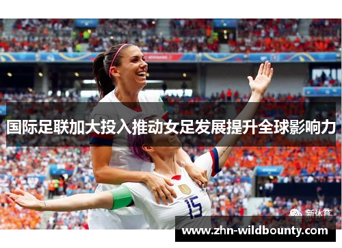 国际足联加大投入推动女足发展提升全球影响力 国际足联加大投入推动女足发展提升全球影响力