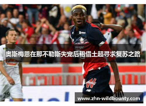 奥斯梅恩在那不勒斯失宠后租借土超寻求复苏之路