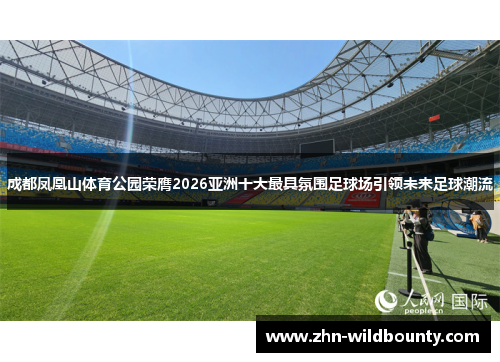 成都凤凰山体育公园荣膺2026亚洲十大最具氛围足球场引领未来足球潮流 成都凤凰山体育公园荣膺2026亚洲十大最具氛围足球场引领未来足球潮流