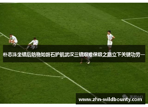 朴志洙坐镇后防稳如磐石护航武汉三镇艰难保级之路立下关键功劳一 朴志洙坐镇后防稳如磐石护航武汉三镇艰难保级之路立下关键功劳一