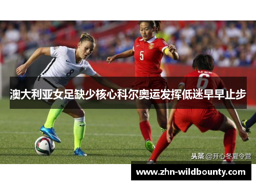 澳大利亚女足缺少核心科尔奥运发挥低迷早早止步