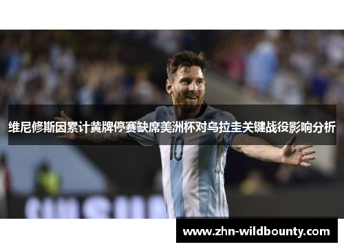 维尼修斯因累计黄牌停赛缺席美洲杯对乌拉圭关键战役影响分析