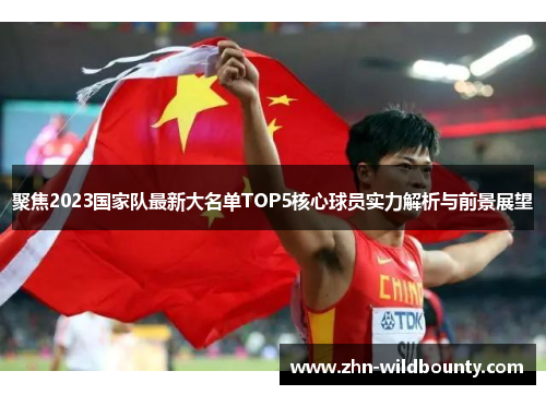 聚焦2023国家队最新大名单TOP5核心球员实力解析与前景展望 聚焦2023国家队最新大名单TOP5核心球员实力解析与前景展望