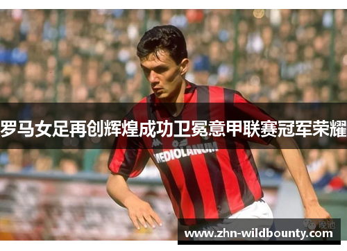 罗马女足再创辉煌成功卫冕意甲联赛冠军荣耀 罗马女足再创辉煌成功卫冕意甲联赛冠军荣耀
