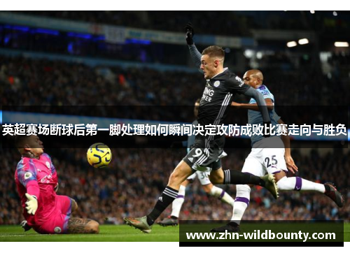 英超赛场断球后第一脚处理如何瞬间决定攻防成败比赛走向与胜负