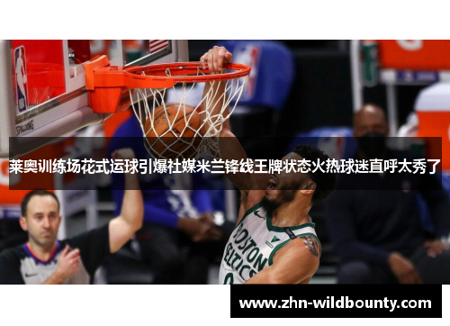 莱奥训练场花式运球引爆社媒米兰锋线王牌状态火热球迷直呼太秀了