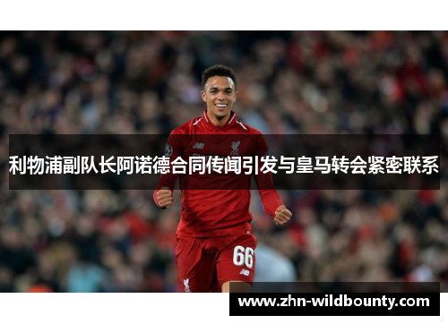 利物浦副队长阿诺德合同传闻引发与皇马转会紧密联系