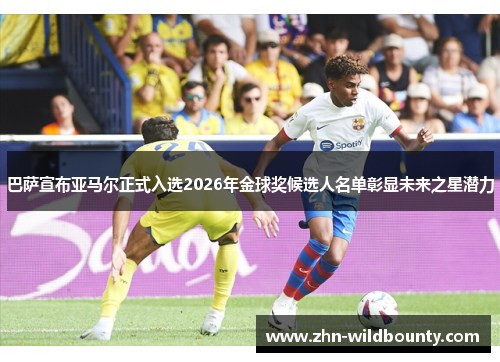 巴萨宣布亚马尔正式入选2026年金球奖候选人名单彰显未来之星潜力