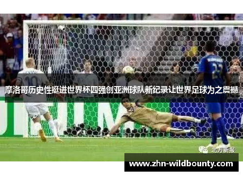 摩洛哥历史性挺进世界杯四强创亚洲球队新纪录让世界足球为之震撼