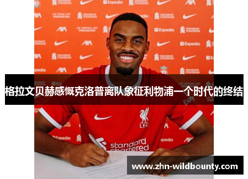 格拉文贝赫感慨克洛普离队象征利物浦一个时代的终结