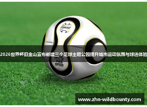 2026世界杯旧金山宣布新建三个足球主题公园提升城市运动氛围与球迷体验 2026世界杯旧金山宣布新建三个足球主题公园提升城市运动氛围与球迷体验