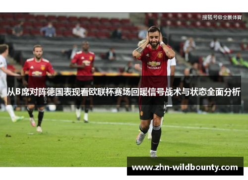 从B席对阵德国表现看欧联杯赛场回暖信号战术与状态全面分析 从B席对阵德国表现看欧联杯赛场回暖信号战术与状态全面分析