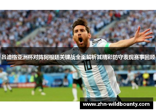 吕迪格亚洲杯对阵阿根廷关键战全面解析其精彩防守表现赛事回顾