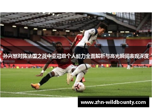 孙兴慜对阵法国之战中亚冠级个人能力全面解析与高光瞬间表现深度 孙兴慜对阵法国之战中亚冠级个人能力全面解析与高光瞬间表现深度