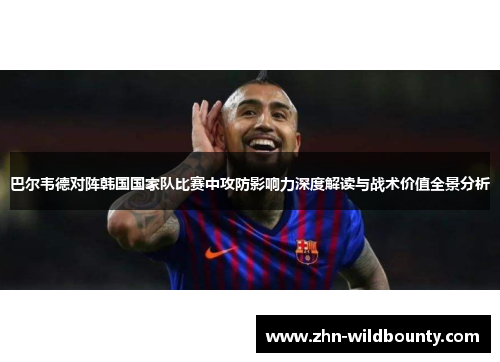 巴尔韦德对阵韩国国家队比赛中攻防影响力深度解读与战术价值全景分析 巴尔韦德对阵韩国国家队比赛中攻防影响力深度解读与战术价值全景分析