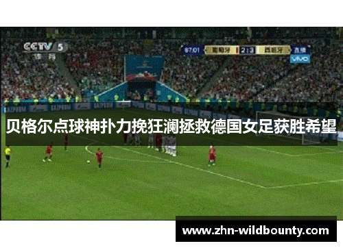 贝格尔点球神扑力挽狂澜拯救德国女足获胜希望