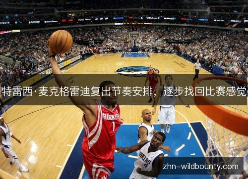 特雷西·麦克格雷迪复出节奏安排,逐步找回比赛感觉 特雷西·麦克格雷迪复出节奏安排,逐步找回比赛感觉